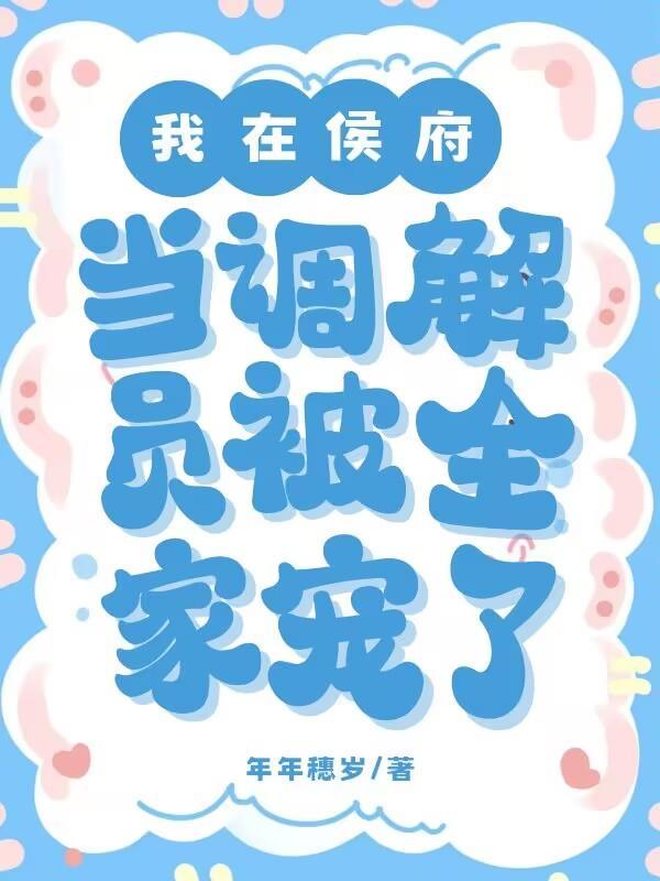 我在侯府当调解员,被全家宠了 我在侯府当调解员,被全家宠了