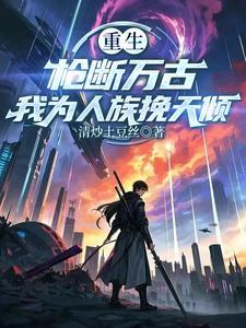 重生:枪断万古,我为人族挽天倾 重生:枪断万古,我为人族挽天倾