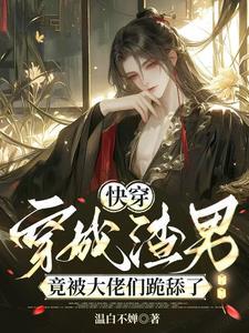 快穿:穿成渣男竟被大佬们跪舔了 快穿:穿成渣男竟被大佬们跪舔了