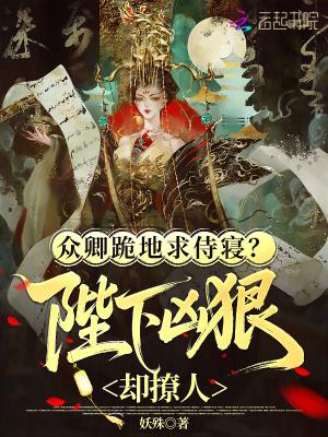 众卿跪地求侍寝?陛下凶狠却撩人 众卿跪地求侍寝?陛下凶狠却撩人